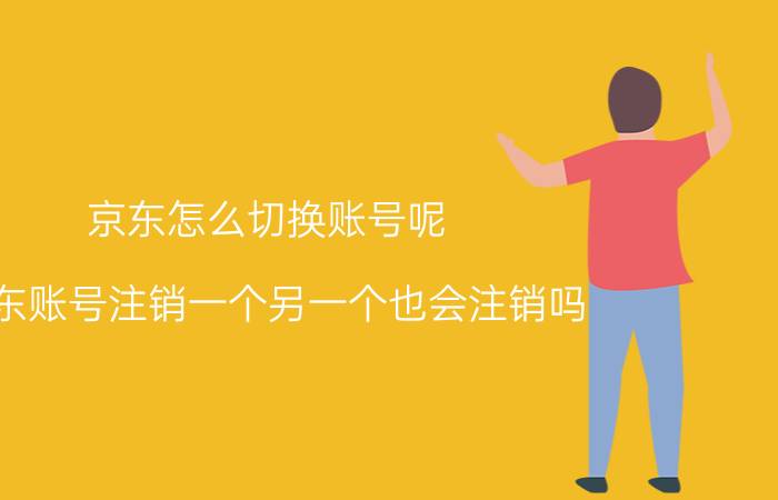 京东怎么切换账号呢 京东账号注销一个另一个也会注销吗？